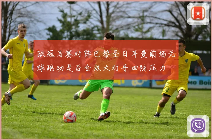 欧冠马赛对阵巴黎圣日耳曼前场无球跑动是否会放大对手回防压力