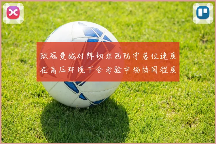 欧冠曼城对阵切尔西防守落位速度在高压环境下会考验中场协同程度