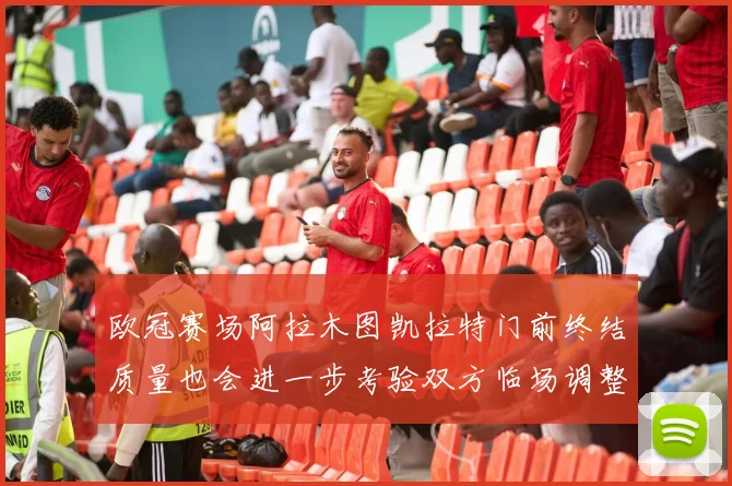 欧冠赛场阿拉木图凯拉特门前终结质量也会进一步考验双方临场调整