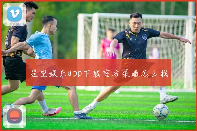 星空娱乐app下载官方渠道怎么找