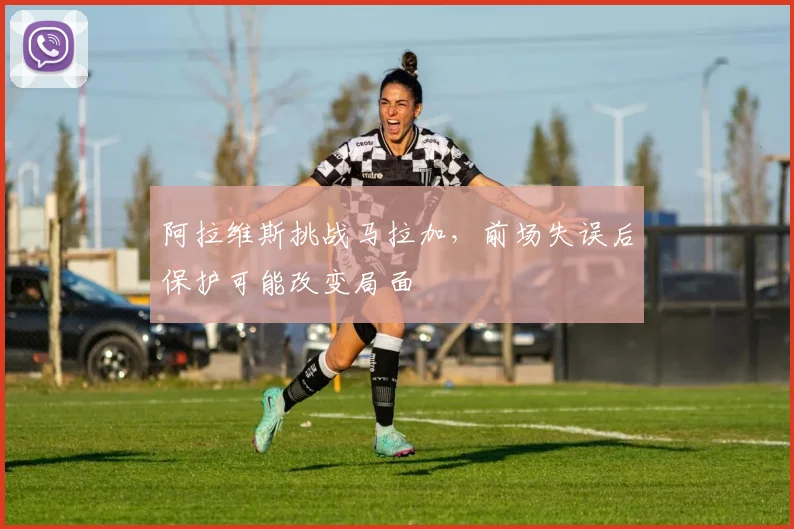 阿拉维斯挑战马拉加,前场失误后保护可能改变局面