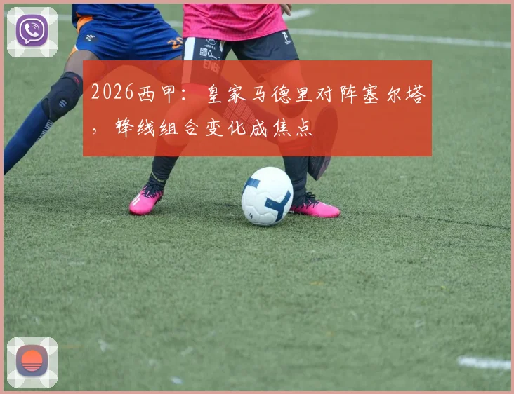2026西甲：皇家马德里对阵塞尔塔，锋线组合变化成焦点