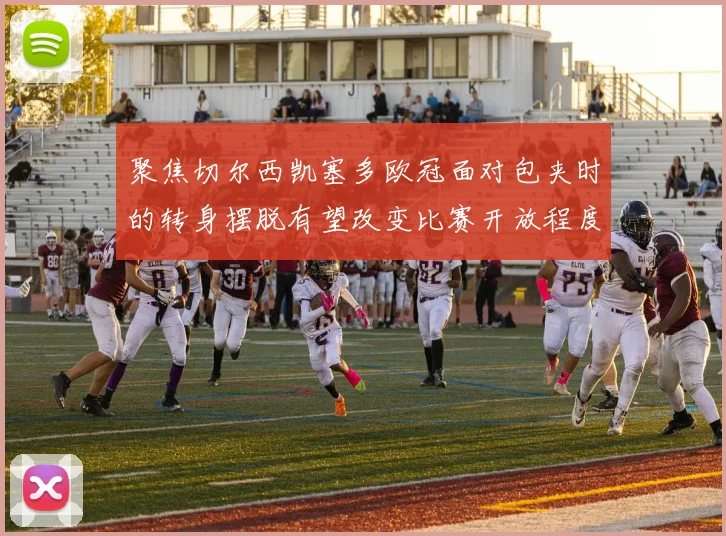 聚焦切尔西凯塞多欧冠面对包夹时的转身摆脱有望改变比赛开放程度