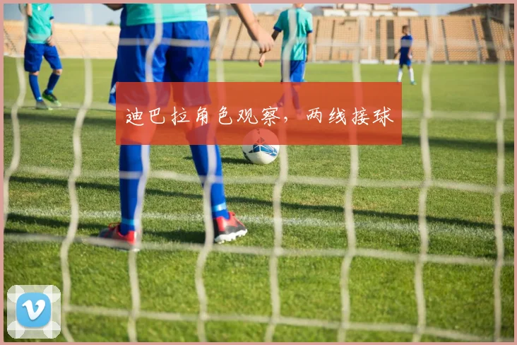 迪巴拉角色观察，两线接球
