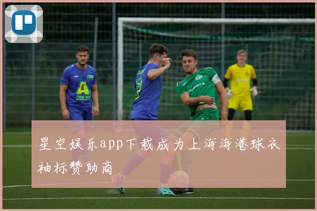 星空娱乐app下载成为上海海港球衣袖标赞助商