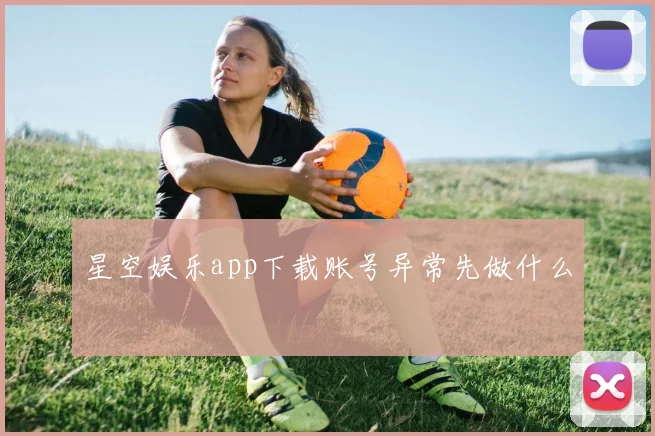 星空娱乐app下载账号异常先做什么