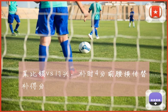 莱比锡vs门兴,补时4分前腰横传替补得分