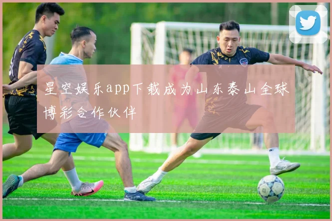 星空娱乐app下载成为山东泰山全球博彩合作伙伴