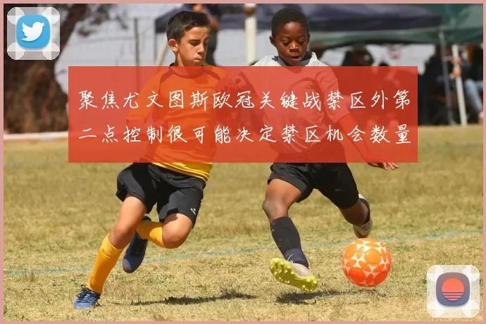 聚焦尤文图斯欧冠关键战禁区外第二点控制很可能决定禁区机会数量