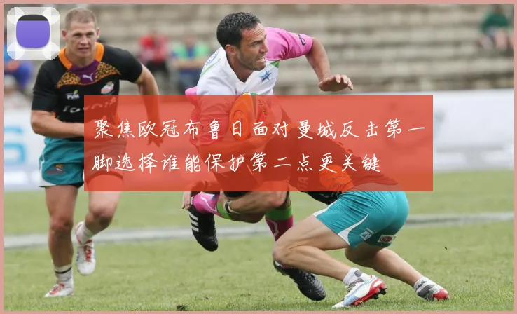 聚焦欧冠布鲁日面对曼城反击第一脚选择谁能保护第二点更关键