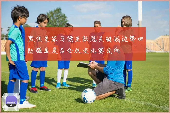 聚焦皇家马德里欧冠关键战边锋回防强度是否会改变比赛走向
