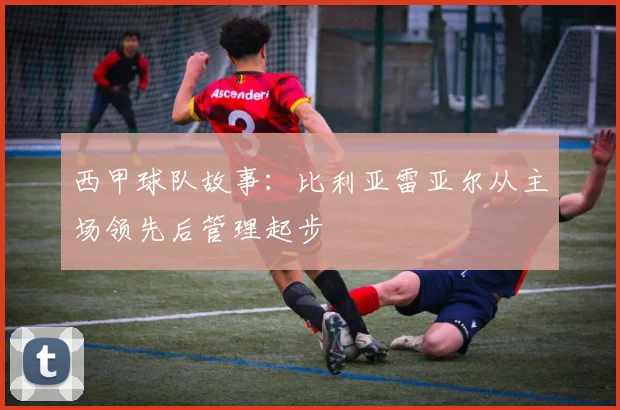 西甲球队故事：比利亚雷亚尔从主场领先后管理起步