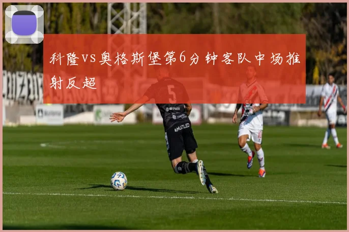 科隆vs奥格斯堡第6分钟客队中场推射反超