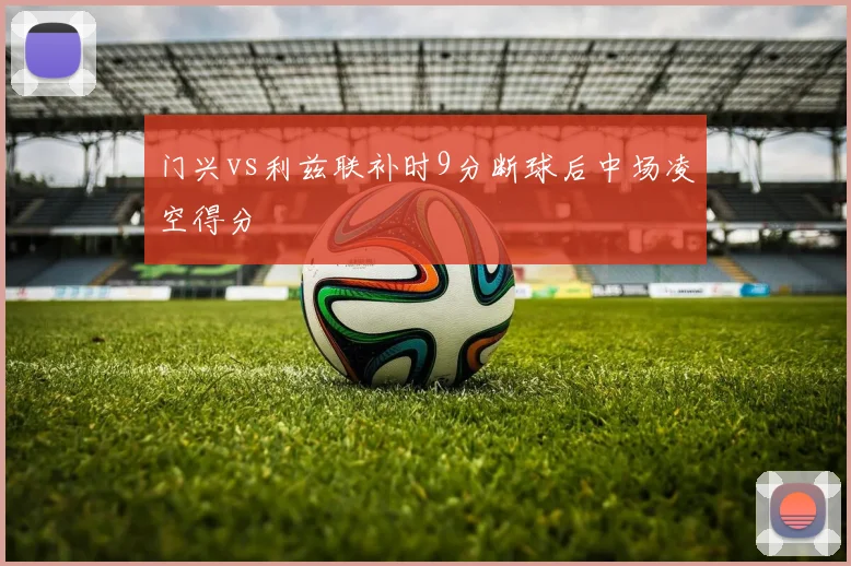 门兴vs利兹联补时9分断球后中场凌空得分