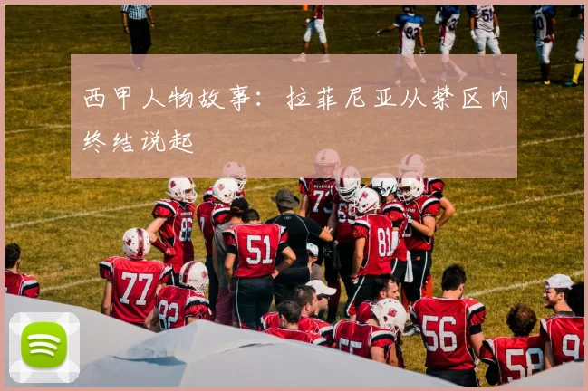 西甲人物故事:拉菲尼亚从禁区内终结说起