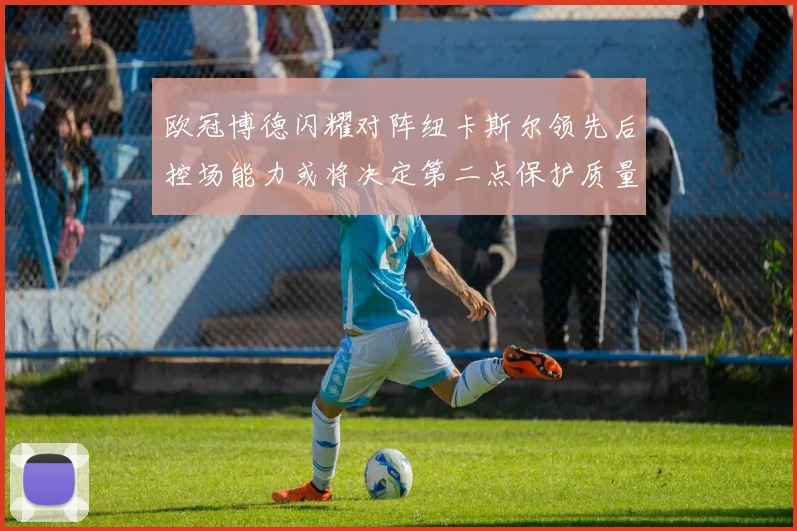 欧冠博德闪耀对阵纽卡斯尔领先后控场能力或将决定第二点保护质量