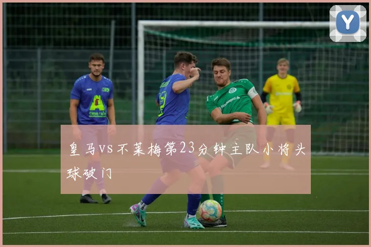 皇马vs不莱梅第23分钟主队小将头球破门