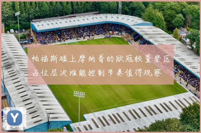 帕福斯碰上摩纳哥的欧冠较量禁区占位层次谁能控制节奏值得观察