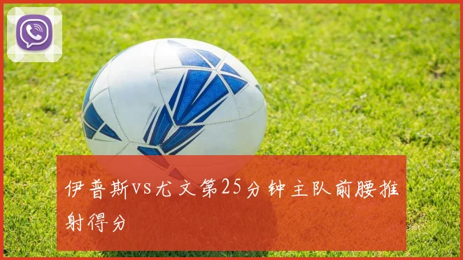 伊普斯vs尤文第25分钟主队前腰推射得分