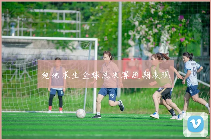 绝地求生全球总决赛近期表现