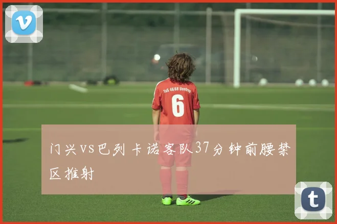 门兴vs巴列卡诺客队37分钟前腰禁区推射