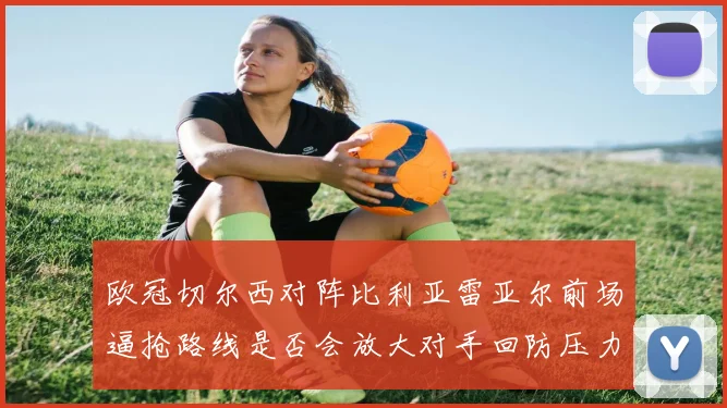 欧冠切尔西对阵比利亚雷亚尔前场逼抢路线是否会放大对手回防压力